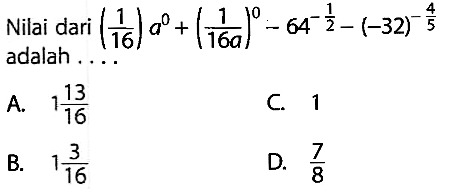 Nilai dari (1/15)a^0 + (1/16a)^0 - 64^-1/2 - (-32)^-4/5 adalah . . . .