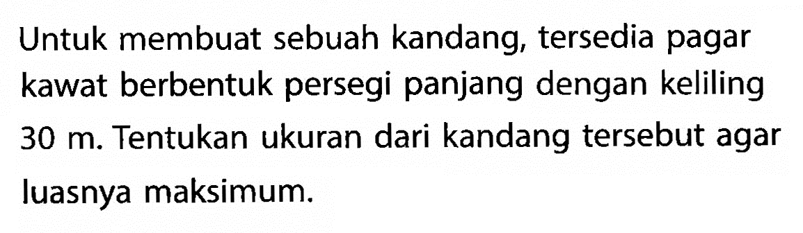 Untuk membuat sebuah kandang, tersedia pagar kawat berbentuk persegi panjang dengan keliling 30 m. Tentukan ukuran dari kandang tersebut agar luasnya maksimum.