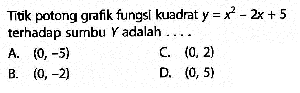 Titik potong grafik fungsi kuadrat y = x^2 - 2x + 5 terhadap sumbu Y adalah . . . . A (0, -5) B: (0, -2) C (0, 2) D (0, 5)