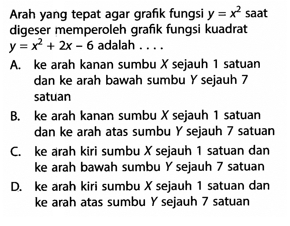 Arah yang tepat agar grafik fungsi y = x^2 saat digeser memperoleh grafik fungsi kuadrat y = x^2 + 2x - 6 adalah ...