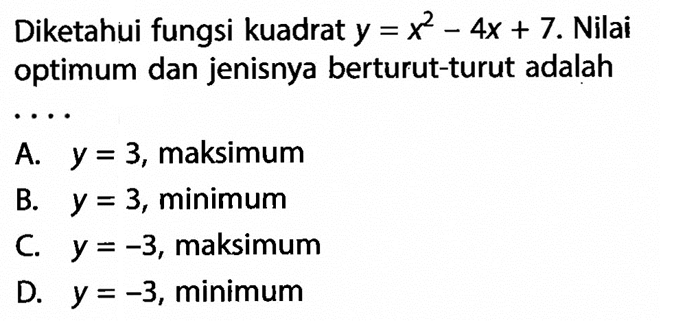 Diketahui fungsi kuadrat y = x^2 - 4x + 7. Nilai optimum dan jenisnya berturut-turut adalah...