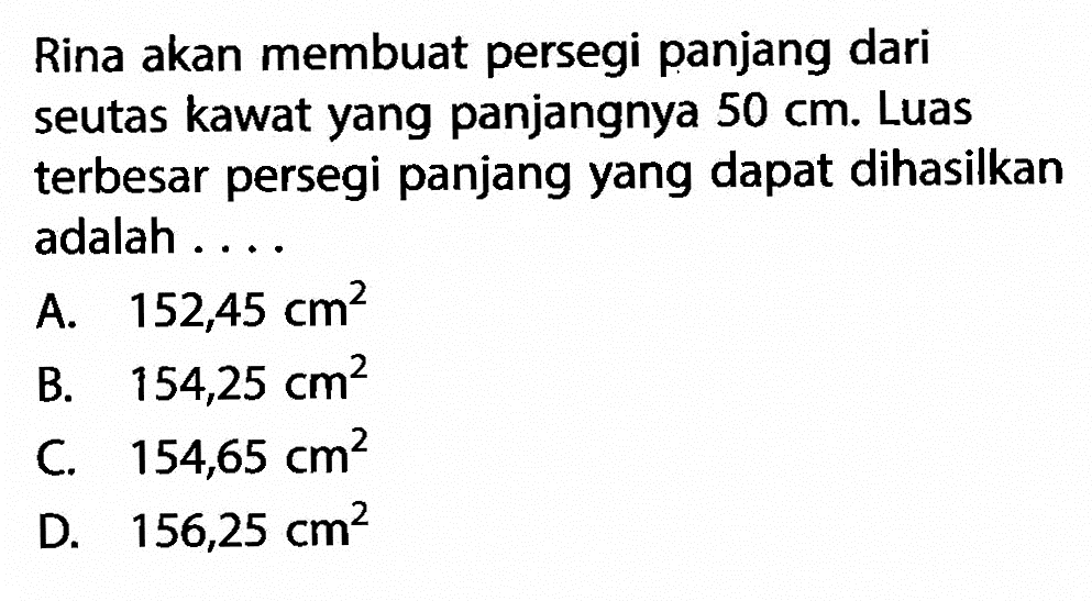 Rina akan membuat persegi panjang dari seutas kawat yang panjangnya 50 cm: Luas terbesar persegi panjang yang dapat dihasilkan adalah... A. 152,45 cm^2 B. 154,25 cm^2 C. 154,65 cm^2 D. 156,25 cm^2