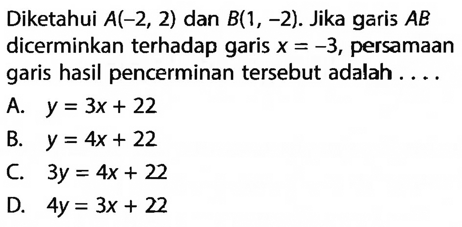 Diketahui A(-2,2) dan B(1,-2). Jika garis A B dicerminkan terhadap garis x=-3, persamaan garis hasil pencerminan tersebut adalah ....