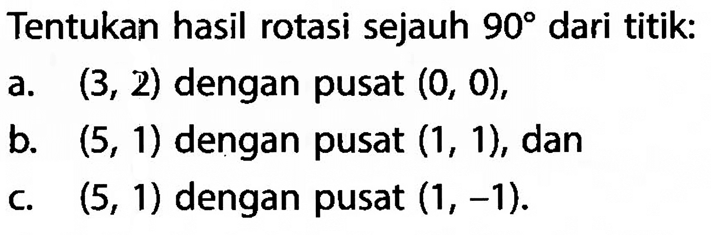 Tentukan hasil rotasi sejauh 90 dari titik:a. (3,2) dengan pusat (0,0), b. (5,1) dengan pusat (1,1), dan c. (5,1) dengan pusat (1,-1). 