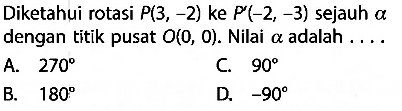 Diketahui rotasi P(3,-2) ke P'(-2,-3) sejauh  a  dengan titik pusat  O(0,0). Nilai a adalah ....
