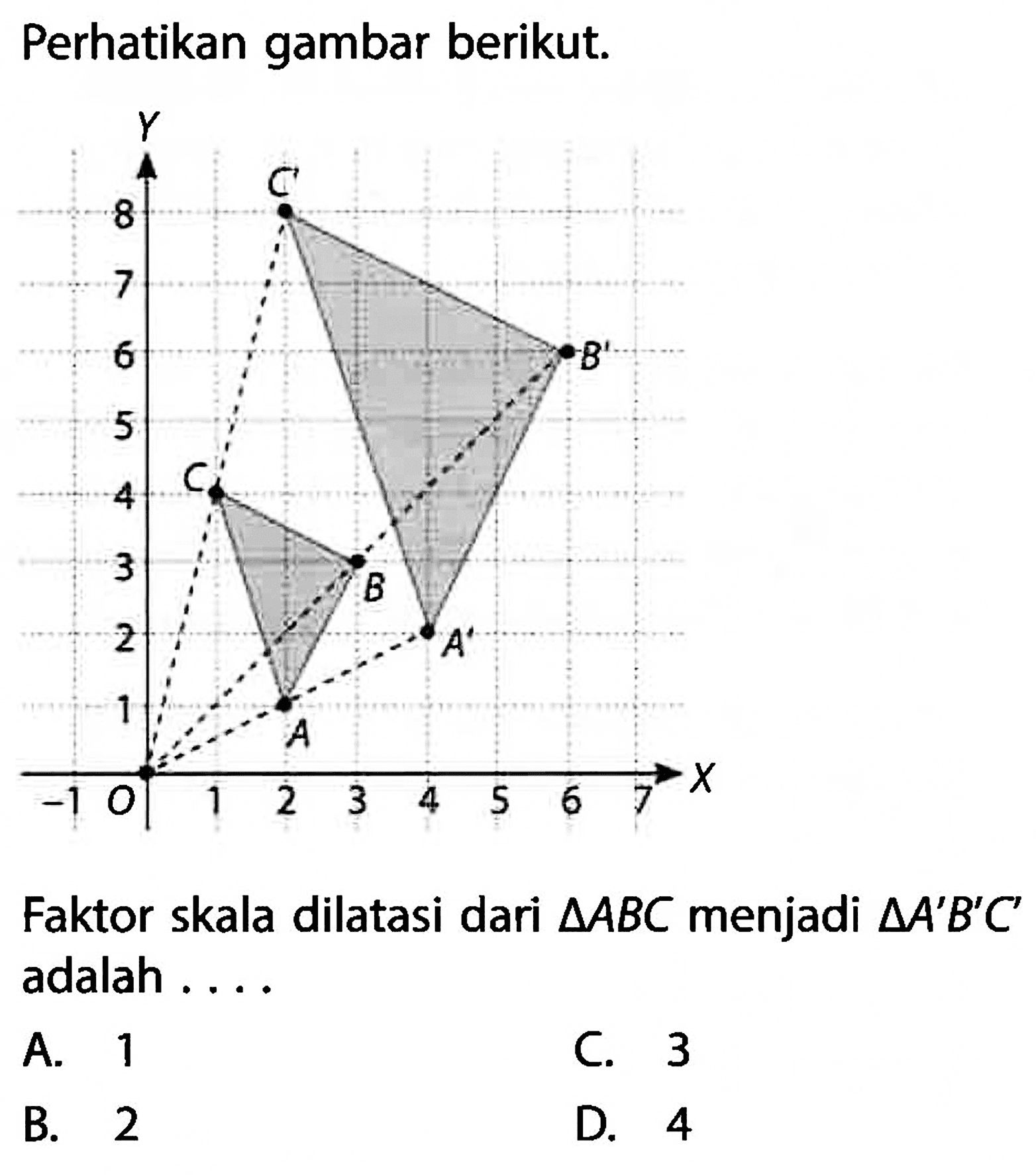 Perhatikan gambar berikut. Y 8 7 6 5 4 3 2 1 -1 0 1 2 3 4 5 6 7 X C B K C B A .Faktor skala dilatasi dari  segitiga ABC  menjadi  segitiga A' B' C'  adalah ....