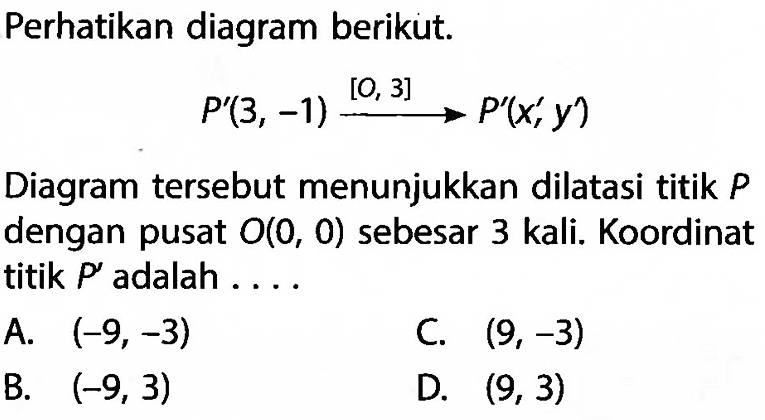 Perhatikan diagram berikut.P'(3,-1) [O, 3] -> P'(x', y')Diagram  tersebut menunjukkan dilatasi titik  P  dengan pusat  O(0,0)  sebesar 3 kali. Koordinat titik  P'  adalah ...