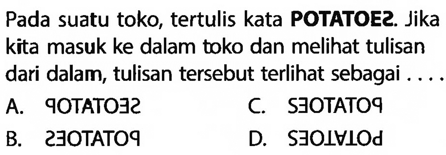 Pada suatu toko, tertulis kata POTATOE2. Jika kita masuk ke dalam toko dan melihat tulisan dari dalam, tulisan tersebut terlihat sebagai ....
