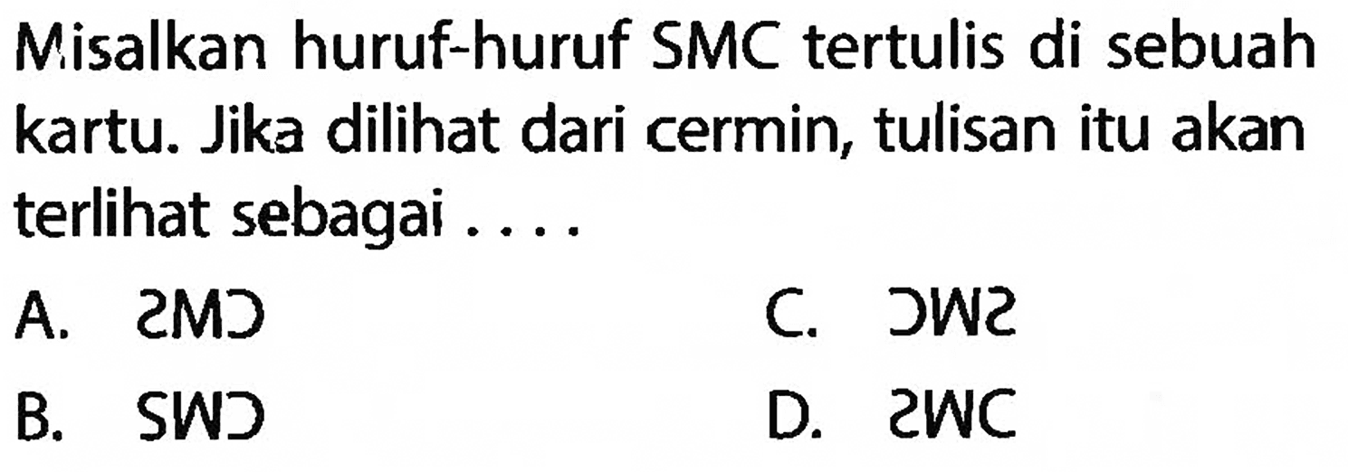 Misalkan huruf-huruf SMC tertulis di sebuah kartu. Jika dilihat dari cermin, tulisan itu akan terlihat sebagai ....