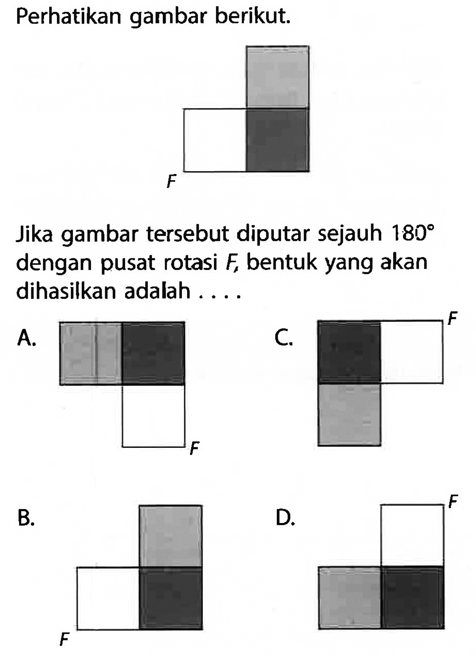 Perhatikan gambar berikut.Jika gambar tersebut diputar sejauh 180 dengan pusat rotasi  F , bentuk yang akan dihasilkan adalah ....A.B.