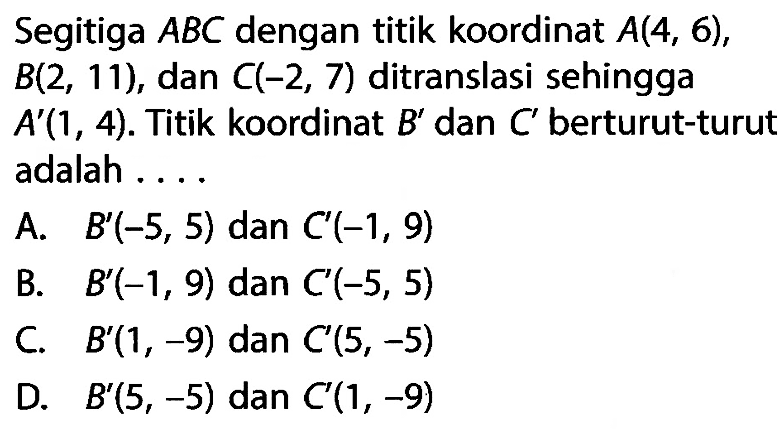 Segitiga A B C dengan titik koordinat A(4,6), B(2,11), dan C(-2,7) ditranslasi sehingga A'(1,4). Titik koordinat B' dan C' berturut-turut adalah....