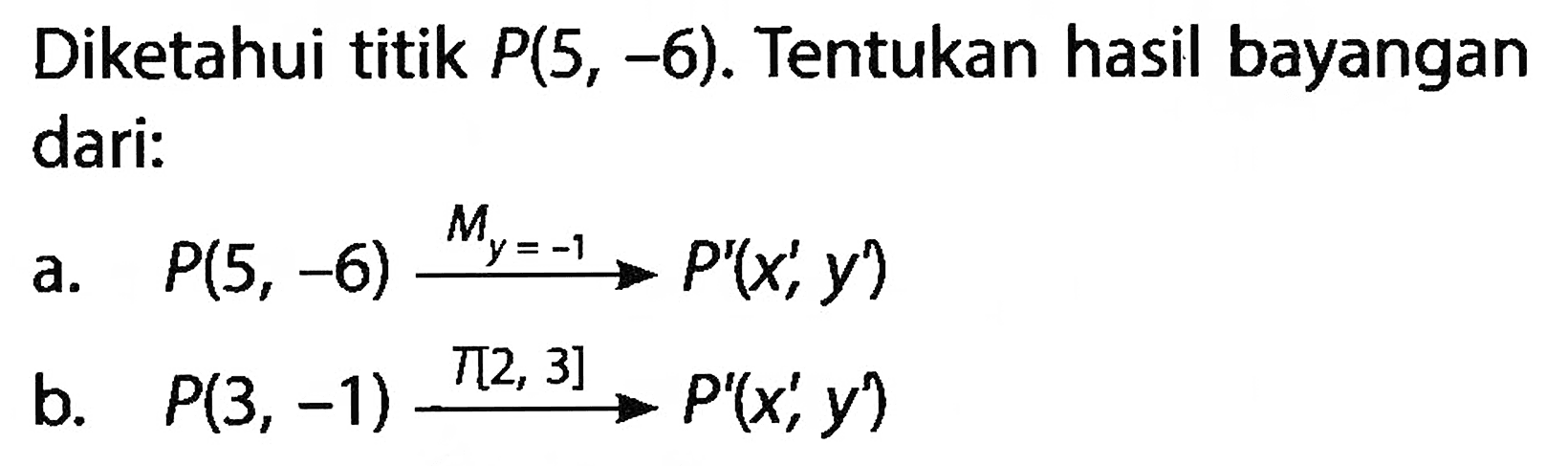 Diketahui titik P(5,-6). Tentukan hasil bayangan dari:a. P(5,-6) My=-1-> P'(x',y')b. P(3,-1) T[2,3]-> P'(x',y')