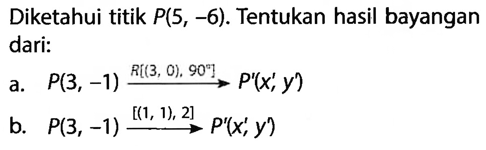 Diketahui titik P(5,-6). Tentukan hasil bayangan dari: a. P(3,-1)  R[(3,0), 90] -> P'(x', y') b. P(3,-1) [(1,1), 2] -> P'(x', y') 