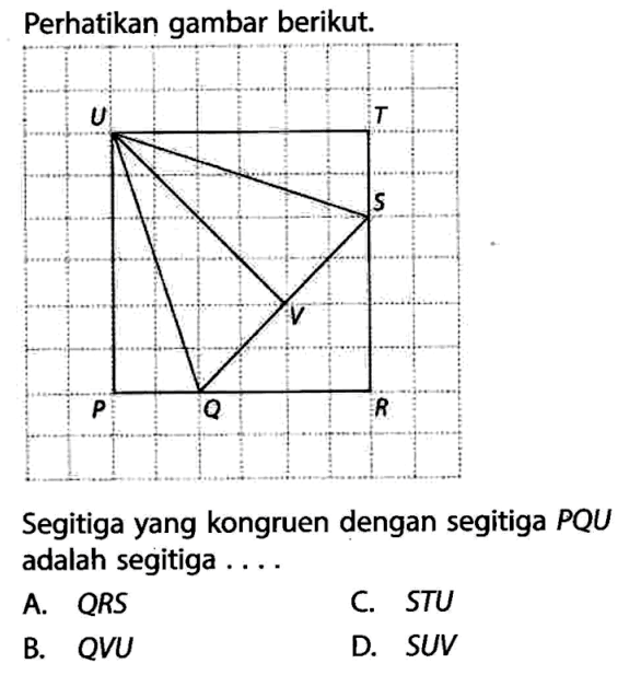 Perhatikan gambar berikut. U T S Y P Q R Segitiga yang kongruen dengan segitiga PQU adalah segitiga.... A. QRS B. QVU C. STU D. SUV