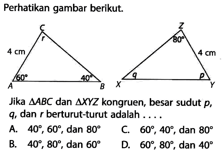 Perhatikan gambar berikut.r 4cm 60 40 80 4 cm q pJika segitiga ABC dan segitiga XYZ kongruen, besar sudut p, q, dan r berturut-turut adalah....