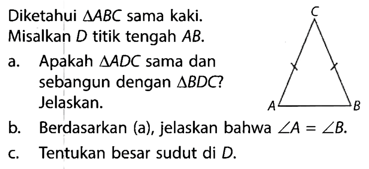 Diketahui  segitiga ABC  sama kaki. Misalkan  D  titik tengah  A B .a. Apakah  segitiga ADC  sama dan sebangun dengan  segitiga BDC ?  Jelaskan.b. Berdasarkan (a), jelaskan bahwa  sudut A=sudut B .c. Tentukan besar sudut di  D .C A B