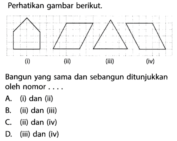 Perhatikan gambar berikut. (i) (ii) (iii) (iv) Bangun yang sama dan sebangun ditunjukkan oleh nomor.... A. (i) dan (ii) B. (ii) dan (iii) C. (ii) dan (iv) D. (iii) dan (iv)