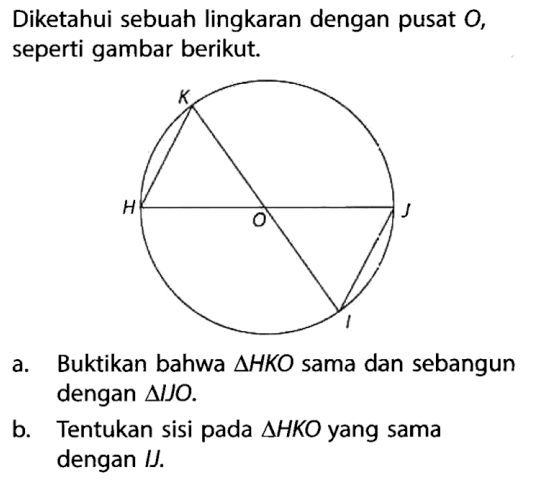 Diketahui sebuah lingkaran dengan pusat O, seperti gambar berikut.a. Buktikan bahwa segitiga HKO sama dan sebangun dengan segitiga IJO.b. Tentukan sisi pada segitiga HKO yang sama dengan IJ.