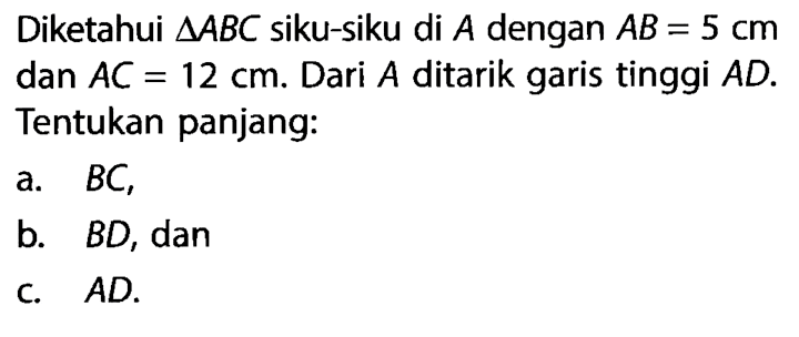 Diketahui segitiga ABC siku-siku di A dengan AB=5 cm dan AC=12 cm. Dari A ditarik garis tinggi AD. Tentukan panjang:a. BC,b. BD, danc. AD.