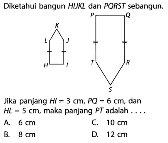 Diketahui bangun HIJKL dan PQRST sebangun. Jika panjang HI=3 cm, PQ=6 cm, dan HL=5 cm, maka panjang PT adalah ....