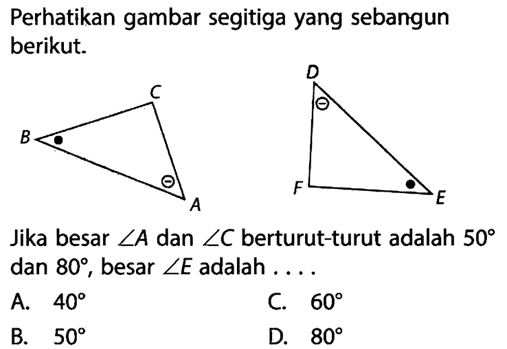 Perhatikan gambar segitiga yang sebangun berikut. ABC DEFJika besar sudut A dan sudut C berturut-turut adalah 50 dan 80, besar sudut E adalah ....