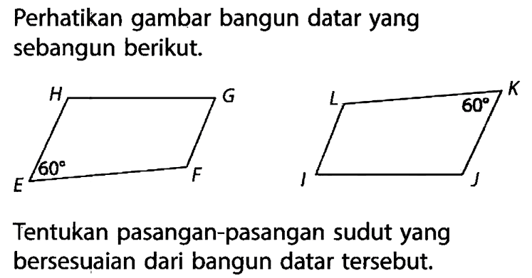 Perhatikan gambar bangun datar yang sebangun berikut. H G 60 E F L 60 K I J Tentukan pasangan-pasangan sudut yang bersesuaian dari bangun datar tersebut.