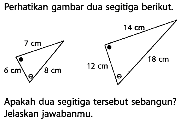 Perhatikan gambar dua segitiga berikut. 6 cm 7 cm 8 cm 12 cm 14 cm 18 cm Apakah dua segitiga tersebut sebangun? Jelaskan jawabanmu.