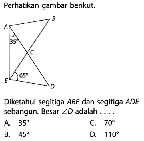 Perhatikan gambar berikut. A B C D E 35 65Diketahui segitiga ABE dan segitiga ADE sebangun. Besar sudut D adalah .... 