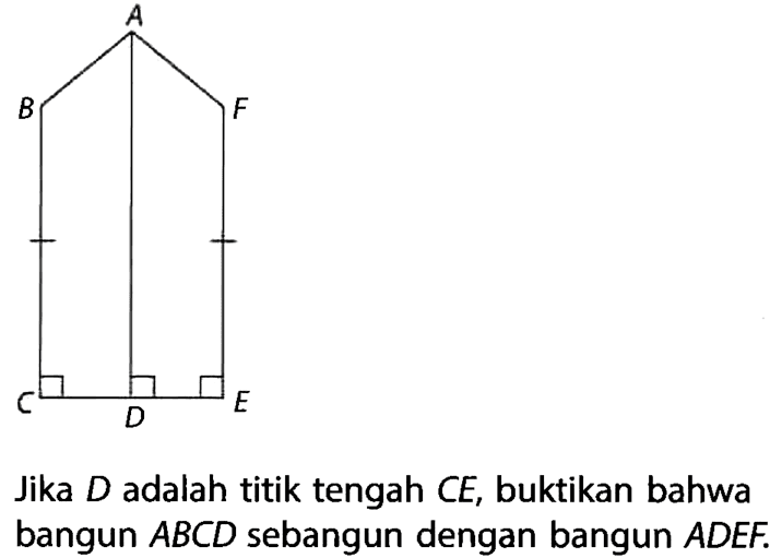 A B F C D E Jika D adalah titik tengah CE, buktikan bahwa bangun ABCD sebangun dengan bangun ADEF.