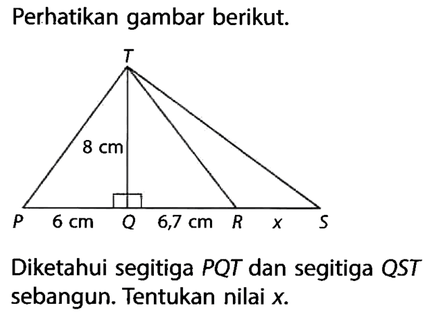 Perhatikan gambar berikut. T 8 cm P 6 cm O 6,7 cm R x SDiketahui segitiga PQT dan segitiga QST sebangun. Tentukan nilai  x .