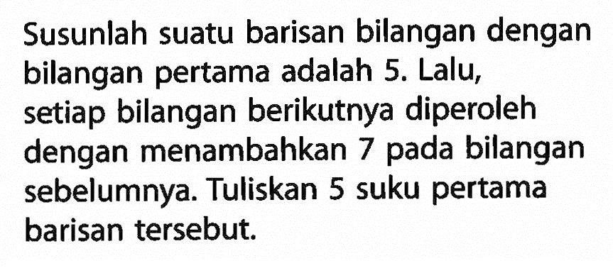 Susunlah suatu barisan bilangan dengan bilangan pertama adalah 5. Lalu, setiap bilangan berikutnya diperoleh dengan menambahkan 7 pada bilangan sebelumnya. Tuliskan 5 suku pertama barisan tersebut: