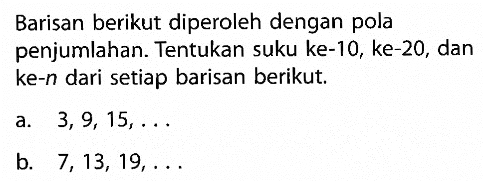 Barisan berikut diperoleh dengan pola penjumlahan. Tentukan suku ke-10, ke-20, dan ke-n dari setiap barisan berikut. a. 3, 9, 15,.... b. 7,13, 19, ...