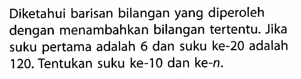 Diketahui barisan bilangan yang diperoleh dengan menambahkan bilangan tertentu. Jika suku pertama adalah 6 dan suku ke-20 adalah 120. Tentukan suku ke-10 dan ke-n.