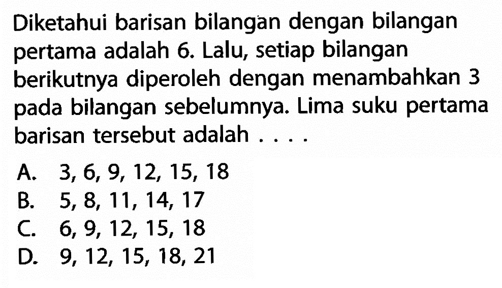 Diketahui barisan bilangan dengan bilangan pertama adalah 6. Lalu setiap bilangan berikutnya diperoleh dengan menambahkan 3 pada bilangan sebelumnya. Lima suku pertama barisan tersebut adalah