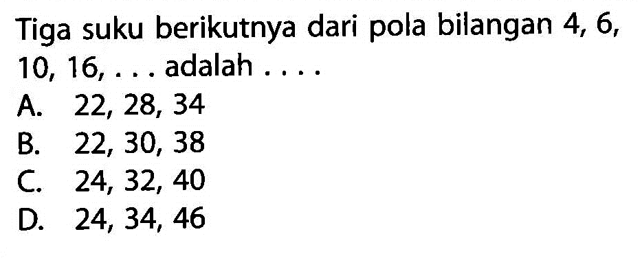 Tiga suku berikutnya dari pola bilangan 4, 6, 10, 16, ... adalah .....