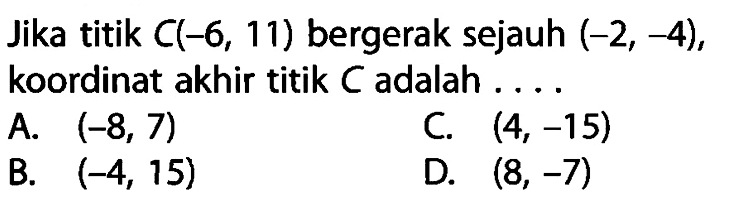 Jika titik  C(-6,11)  bergerak sejauh  (-2,-4) , koordinat akhir titik  C  adalah ....