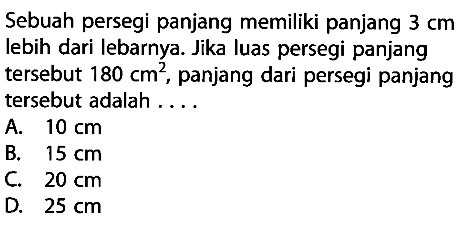 Sebuah persegi panjang memiliki panjang 3 cm lebih dari lebarnya. Jika luas persegi panjang tersebut 180 cm^2, panjang dari persegi panjang tersebut adalah...