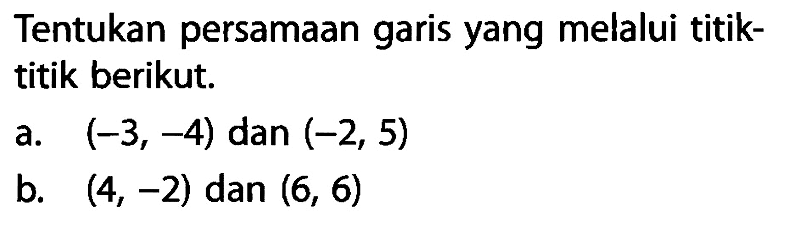 Tentukan persamaan garis yang melalui titik-titik berikut. a. (-3, -4) dan (-2, 5) b. (4, -2) dan (6, 6)