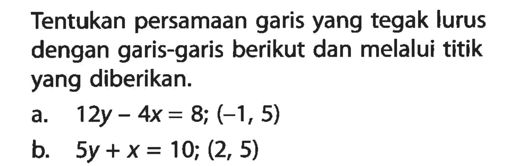 Tentukan persamaan garis yang tegak lurus dengan garis-garis berikut dan melalui titik yang diberikan. a. 12y-4x=8; (-1, 5) b. 5y+x=10; (2, 5)