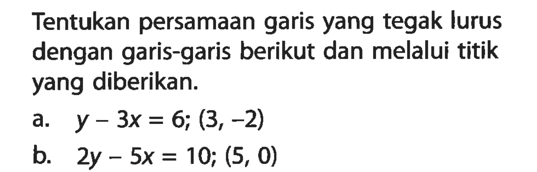 Tentukan persamaan garis yang tegak lurus dengan garis-garis berikut dan melalui titik yang diberikan. a. y - 3x = 6; (3, -2) b. 2y - 5x = 10; (5, 0)