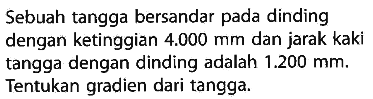 dinding Sebuah tangga bersandar pada dengan ketinggian 4.000 mm dan jarak kaki tangga dengan dinding adalah 1.200 mm. Tentukan gradien dari tangga.