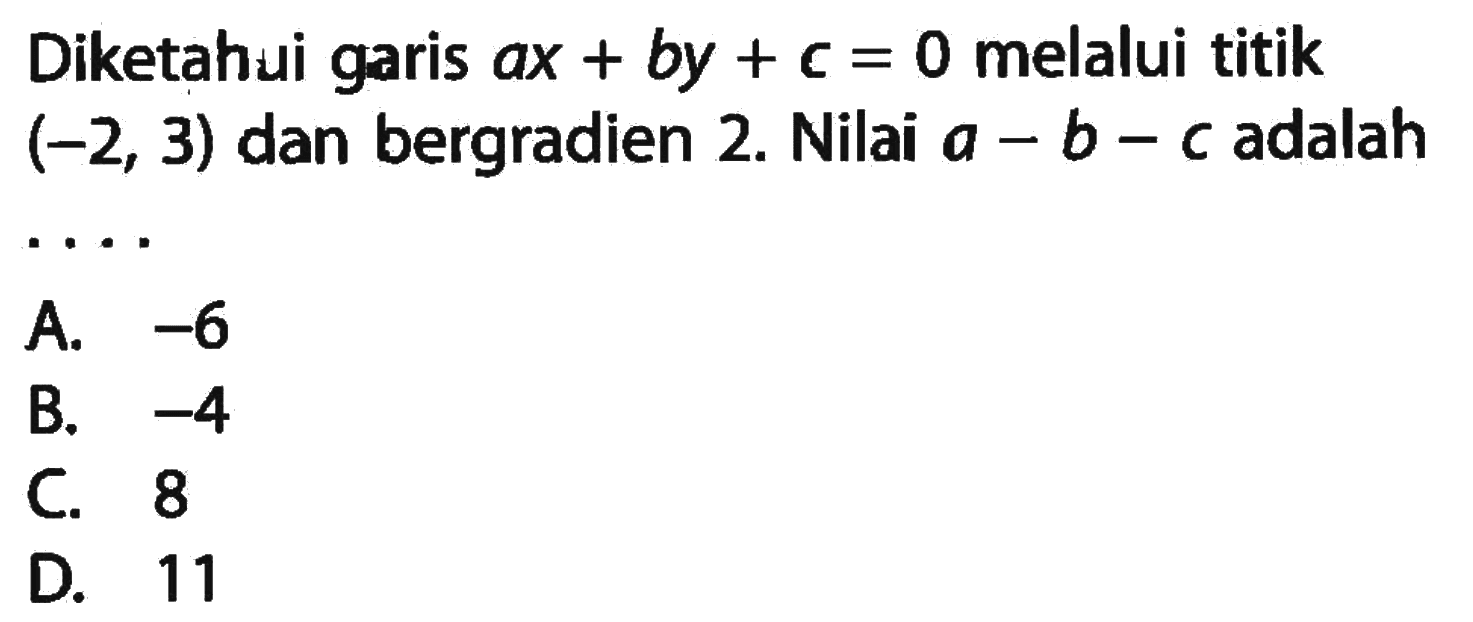 Diketahui garis ax + by + c = 0 melalui titik (-2, 3) dan bergradien 2. Nilai a - b - c adalah ....