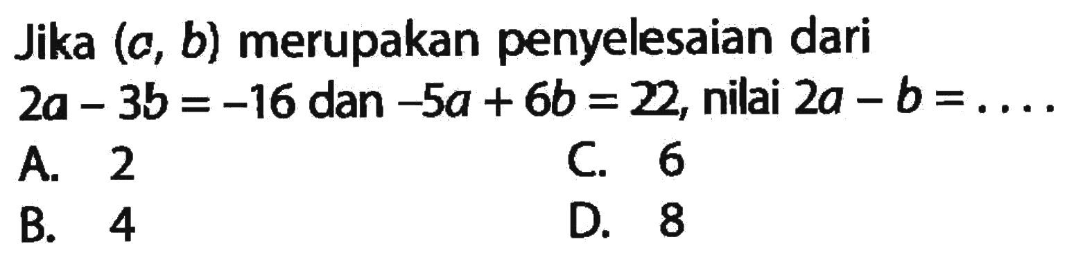 Jika (a, b) merupakan penyelesaian dari 2a - 3b = -16 dan -5a + 6b = 22, nilai 2a - b = ....