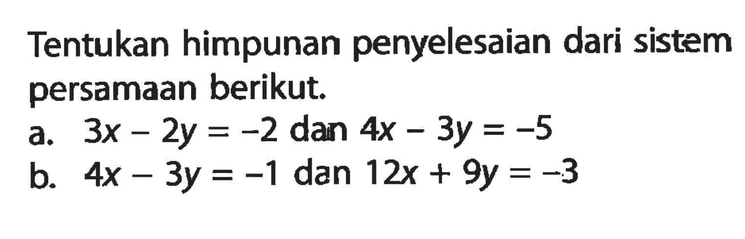 Tentukan himpunan penyelesaian dari sistem persamaan berikut. a. 3x - 2y = -2 dan 4x - 3y = -5 b. 4x - 3y = -1 dan 12x + 9y = -3