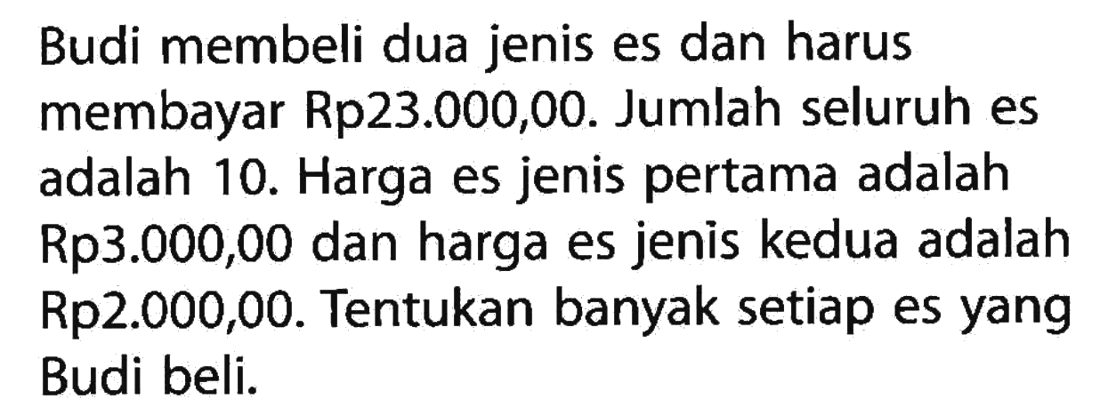 Budi membeli dua jenis es dan harus membayar Rp23.000,00. Jumlah seluruh es adalah 10. Harga es jenis pertama adalah Rp3.000,00 dan harga es jenis kedua adalah Rp2.000,00. Tentukan banyak setiap es yang Budi beli.