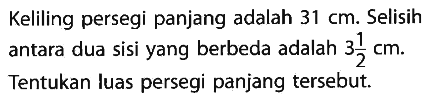 Keliling persegi panjang adalah 31 cm. Selisih antara dua sisi yang berbeda adalah 3 1/2 cm. Tentukan luas persegi panjang tersebut.