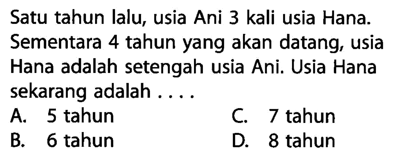 Satu tahun lalu, usia Ani 3 kali usia Hana. Sementara 4 tahun yang akan datang, usia Hana adalah setengah usia Ani. Usia Hana sekarang adalah ....