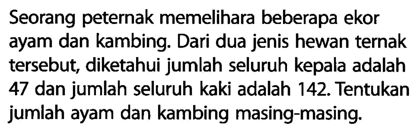 Seorang peternak memelihara beberapa ekor ayam dan kambing. Dari dua jenis hewan ternak tersebut, diketahui jumlah seluruh kepala adalah 47 dan jumlah seluruh kaki adalah 142. Tentukan jumlah ayam dan kambing masing-masing.