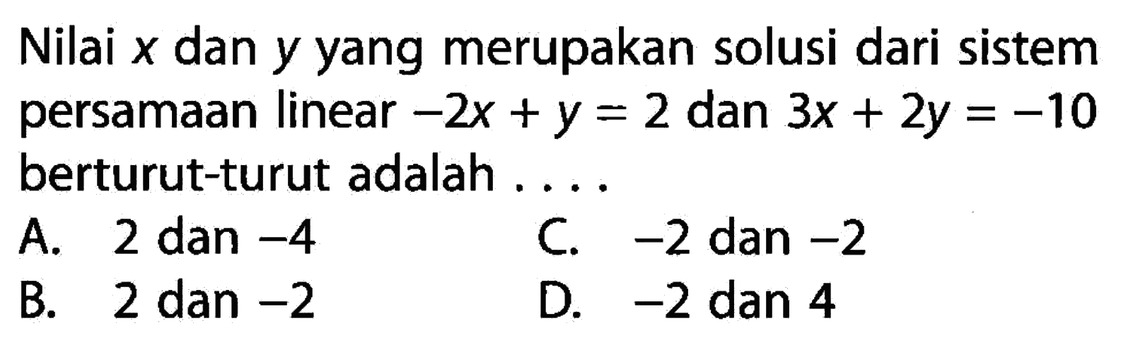 Nilai x dan y yang merupakan solusi dari sistem persamaan linear -2x + y = 2 dan 3x + 2y = -10 berturut-turut adalah