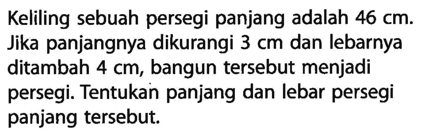 Keliling sebuah persegi panjang adalah 46 cm. Jika panjangnya dikurangi 3 cm dan lebarnya ditambah 4 cm, bangun tersebut menjadi persegi. Tentukan panjang dan lebar persegi panjang tersebut.